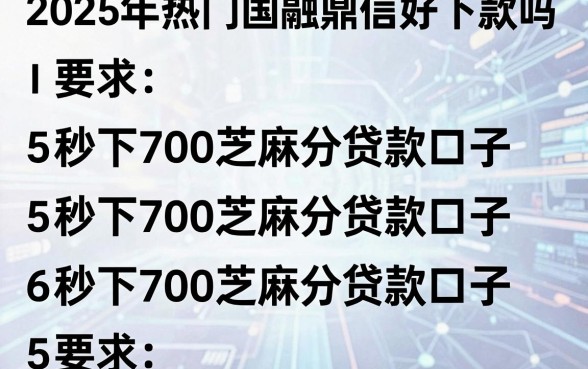 2025年热门国融鼎信好下款吗,罗列五个秒下700芝麻分贷款口子