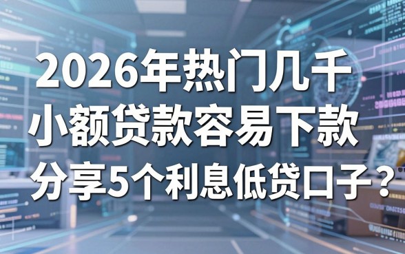2026年热门几千小额贷款容易下款，分享5个利息低的网贷口子