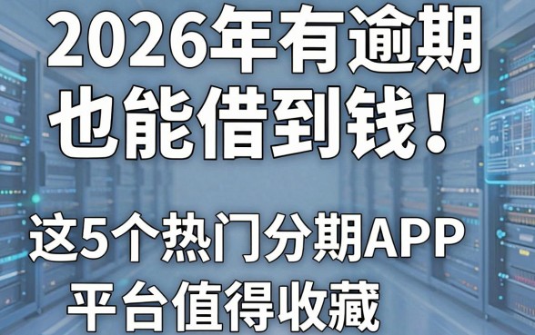 2026年有逾期也能借到钱！这5个热门分期APP平台值得收藏