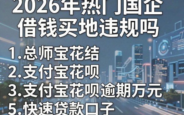 2026年热门国企借钱买地违规吗，总结5个支付宝花呗逾期万元快速贷款口子