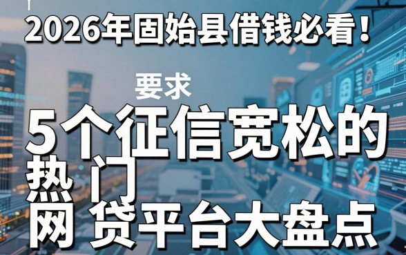 2026年固始县借钱必看！5个征信宽松的热门网贷平台大盘点