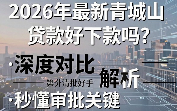 2026年最新青城山贷款好下款吗?深度对比解析,秒懂审批关键!
