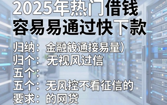 2025年热门借钱容易通过快下款,归纳五个无视风控不看征信的网贷