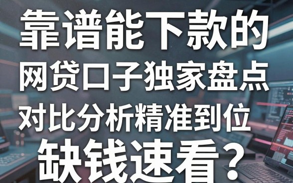 靠谱能下款的网贷口子独家盘点,对比分析精准到位,缺钱速看!
