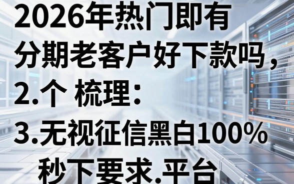 2026年热门即有分期老客户好下款吗,梳理五个无视征信黑白100%秒下平台