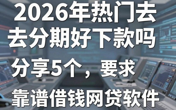 2026年热门去分期好下款吗,分享5个靠谱借钱网贷软件