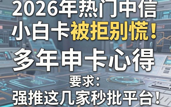 2026年热门中信小白卡被拒别慌！多年申卡心得，强推这几家秒批平台