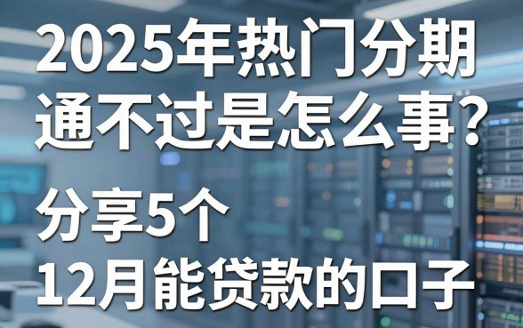 2025年热门分期通不过是怎么回事，分享5个12月能贷款的口子