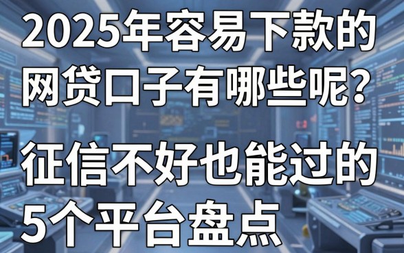 2025年容易下款的网贷口子有哪些呢？征信不好也能过的5个平台盘点！