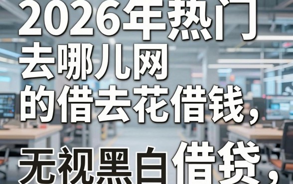 2026年热门去哪儿网的借去花借钱，分享五个最新口子无视黑白户网贷