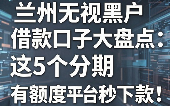 兰州无视黑户借款口子大盘点:这5个分期有额度App平台秒下款!