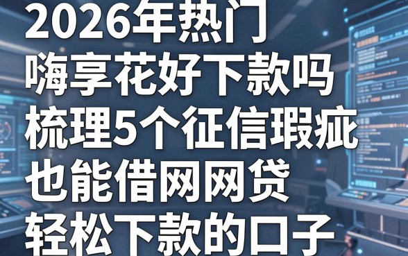 2026年热门嗨享花好下款吗,梳理5个征信瑕疵也能借网贷轻松下款的口子