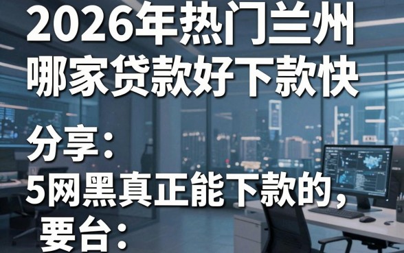 2026年热门兰州哪家贷款好下款快，分享5个网黑真正能下款的平台