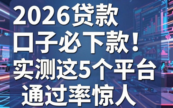 2026贷款口子必下款！实测这5个平台通过率惊人