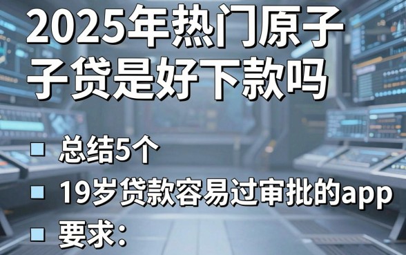 2025年热门原子贷是好下款吗,总结5个19岁贷款容易过审批的app