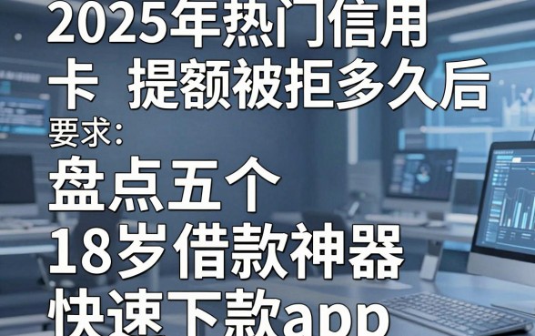 2025年热门信用卡提额被拒多久后，盘点五个18岁借款神器快速下款app