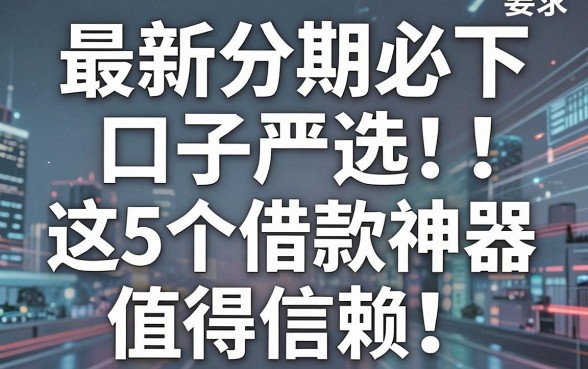最新分期必下口子严选！这5个借款神器值得信赖