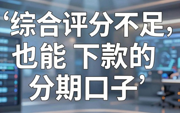 综合评分不足也能下款的分期口子,亲测这几家千万别错过!