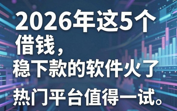 2026年这5个借钱稳下款的软件火了，热门平台值得一试！
