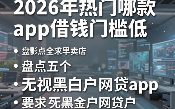 2026年热门哪款app借钱门槛低,盘点五个无视黑白户网贷app