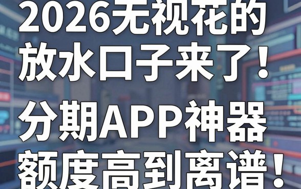 2026无视花户的放水口子来了!这5款分期APP神器额度高到离谱