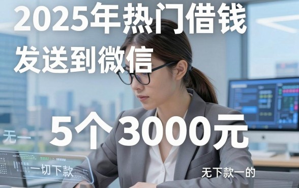 2025年热门借钱发送到微信,梳理5个3000元无视一切必下款的口子