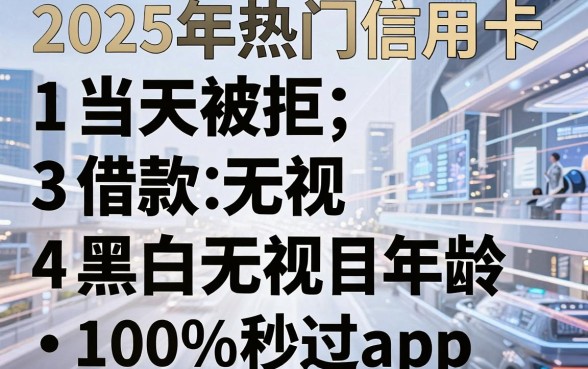 2025年热门信用卡当天被拒，梳理五个借款无视黑白无视年龄100%秒过app