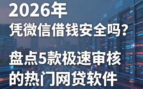 2026年凭微信借钱安全吗?盘点5款极速审核的热门网贷软件
