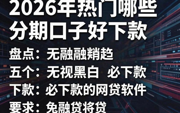 2026年热门哪些分期口子好下款,盘点五个无视黑白必下款的网贷软件