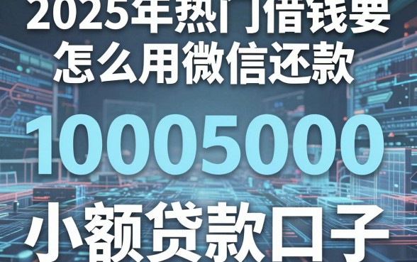 2025年热门借钱要怎么用微信还款，整合五个1000至5000的小额贷款口子