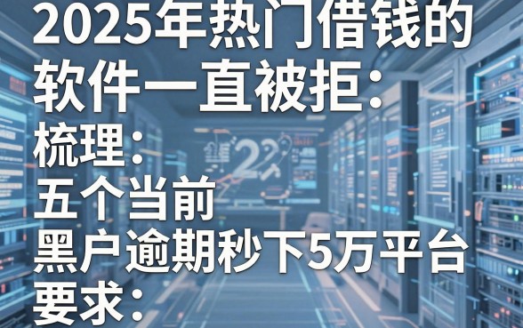 2025年热门借钱的软件一直被拒，梳理五个黑户当前逾期秒下5万平台