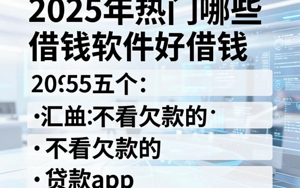 2025年热门哪些借钱软件好借钱，汇总五个不看欠款的贷款app