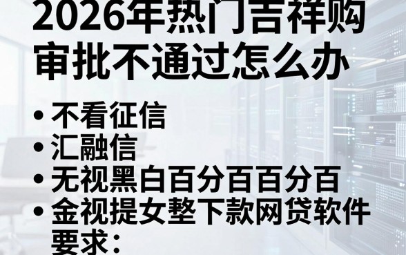 2026年热门吉祥购审批不通过怎么办,汇总五个不看征信无视黑白百分百下款网贷软件
