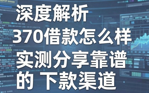 深度解析370借款怎么样,实测分享靠谱的下款渠道