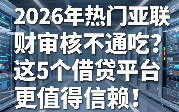 2026年热门亚联财审核不通吃?这5个借贷平台更值得信赖!