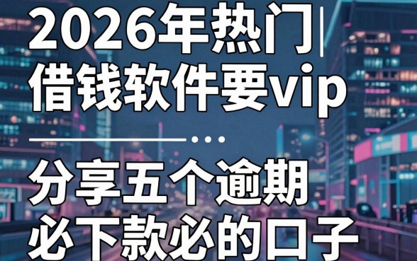 2026年热门借钱软件要vip，分享五个逾期必下款的口子