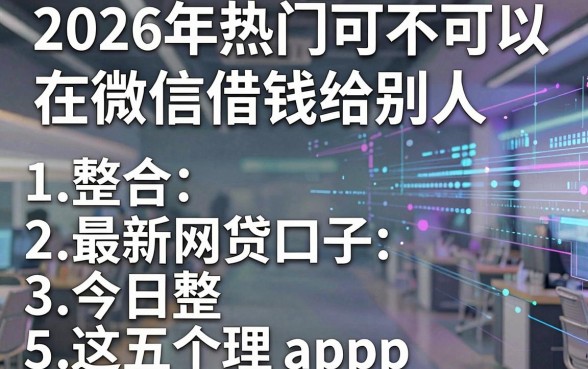 2026年热门可不可以在微信借钱给别人,整合五个最新网贷口子今日整理这五个app