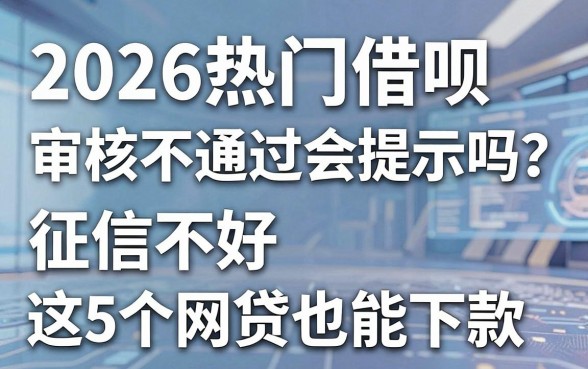 2026热门借呗审核不通过会提示吗?征信不好这5个网贷也能下款!