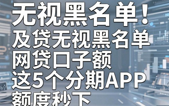 无视黑名单!及贷无视黑名单网贷口子额,这5个分期APP额度秒下