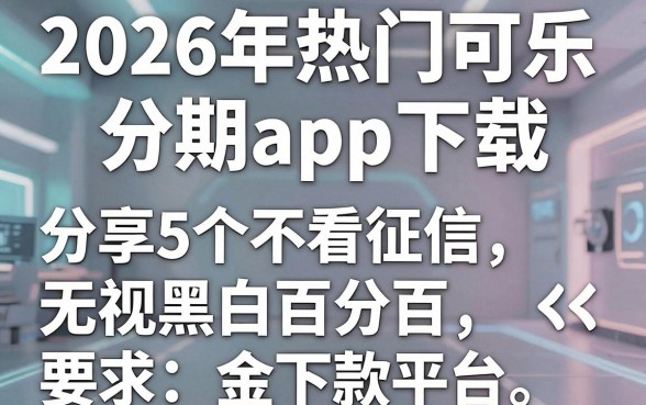 2026年热门可乐分期app下载,分享5个不看征信无视黑白百分百下款平台