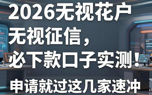 2026无视花户无视征信必下款口子实测！申请就过这几家速冲