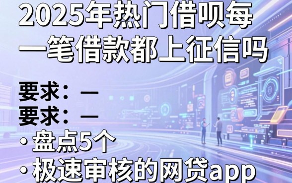 2025年热门借呗每一笔借款都上征信吗,盘点5个极速审核的网贷app