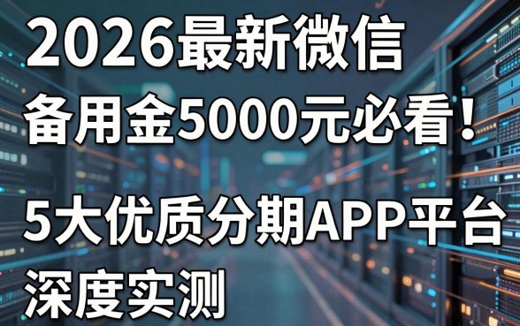 2026最新微信备用金5000元必看！5大优质分期APP平台深度实测