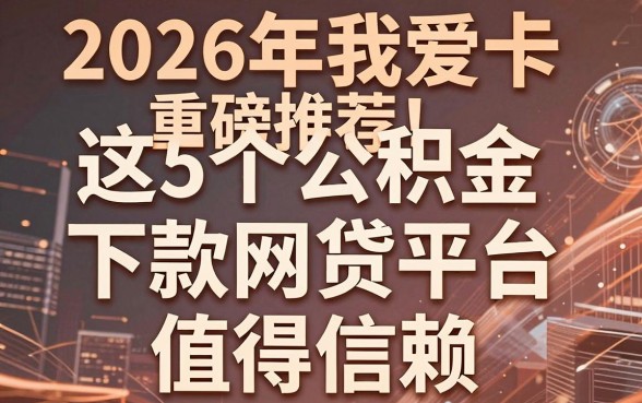 2026年我爱卡重磅推荐！这5个公积金下款网贷平台值得信赖