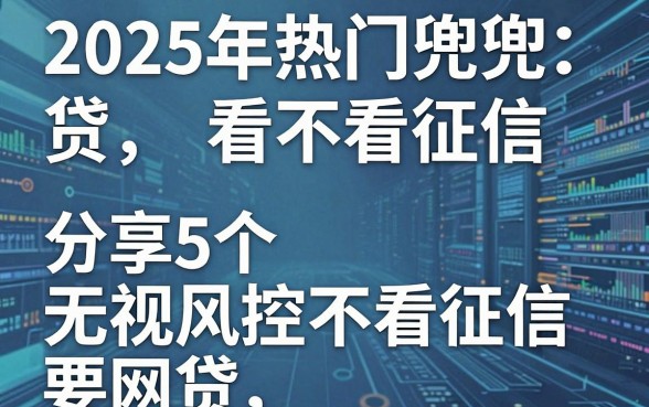 2025年热门兜兜贷看不看征信，分享5个无视风控不看征信的网贷