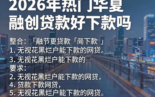 2026年热门华夏融创贷款好下款吗，整合五个无视花黑烂户能下款的网贷