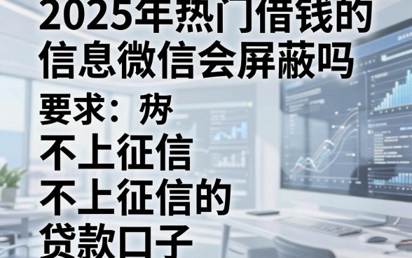 2025年热门借钱的信息微信会屏蔽吗,整合五个不上征信的贷款口子