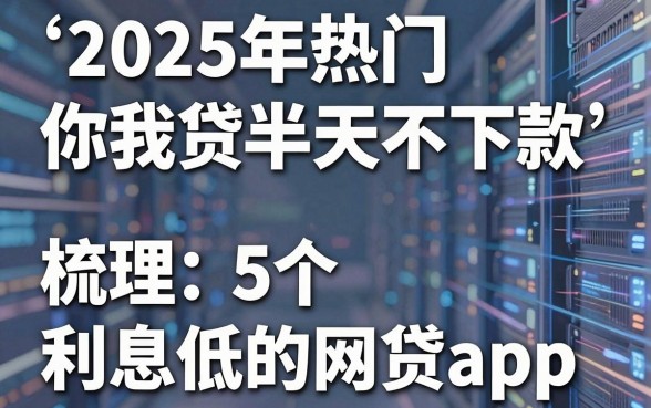 2025年热门你我贷半天不下款，梳理5个利息低的网贷app