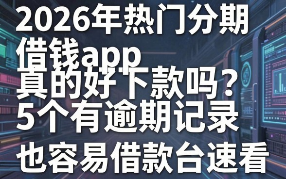 2026年热门分期借钱app真的好下款吗?这5个有逾期记录也容易通过的借款平台速看