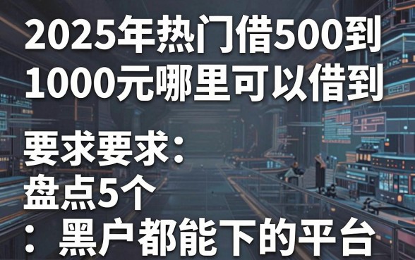 2025年热门借500到1000元哪里可以借到，盘点5个黑户都能下的平台